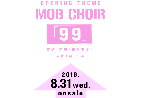オープニングテーマ MOB CHOIR「99」作詞・作曲：佐々木淳一／編曲：前口 渉 発売日：2016年8月31日（水）